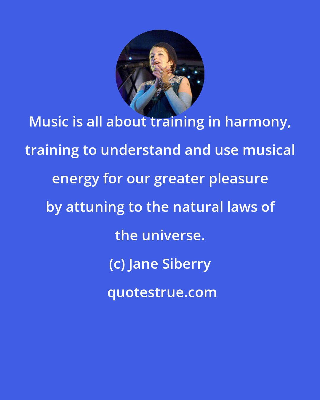 Jane Siberry: Music is all about training in harmony, training to understand and use musical energy for our greater pleasure by attuning to the natural laws of the universe.