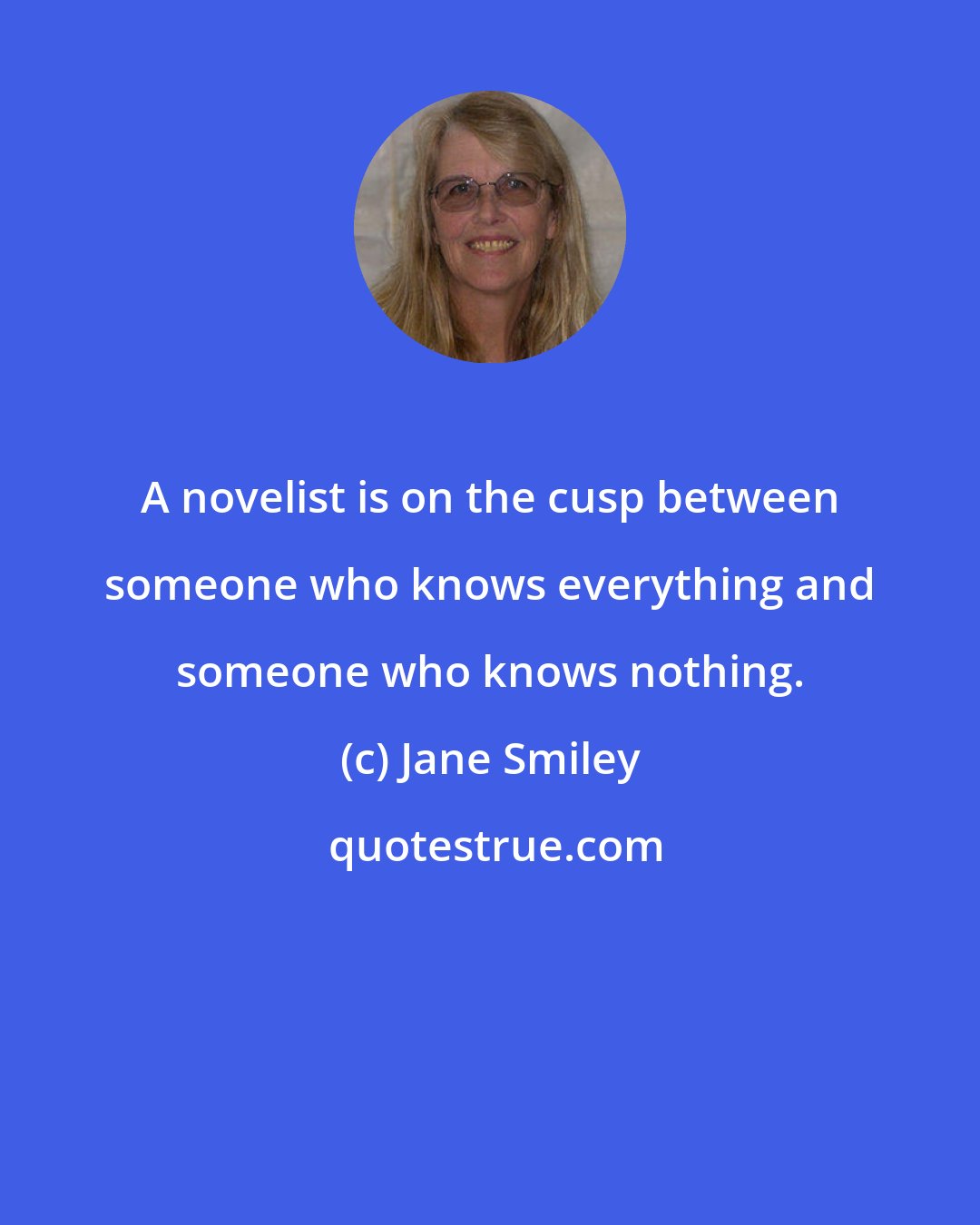 Jane Smiley: A novelist is on the cusp between someone who knows everything and someone who knows nothing.