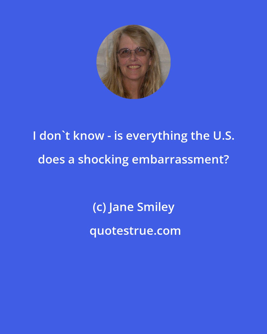 Jane Smiley: I don't know - is everything the U.S. does a shocking embarrassment?