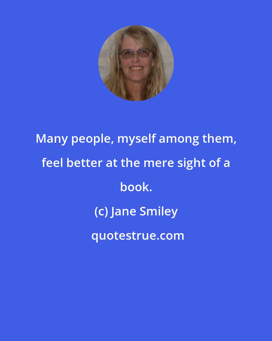 Jane Smiley: Many people, myself among them, feel better at the mere sight of a book.