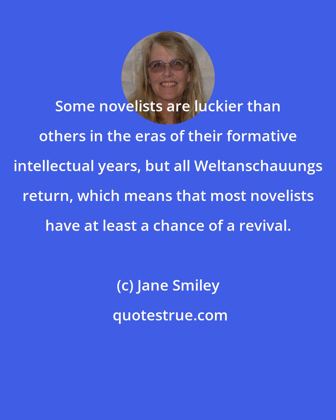 Jane Smiley: Some novelists are luckier than others in the eras of their formative intellectual years, but all Weltanschauungs return, which means that most novelists have at least a chance of a revival.