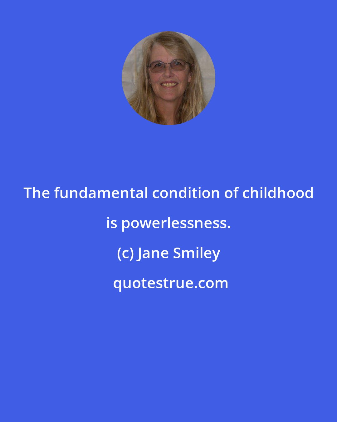 Jane Smiley: The fundamental condition of childhood is powerlessness.