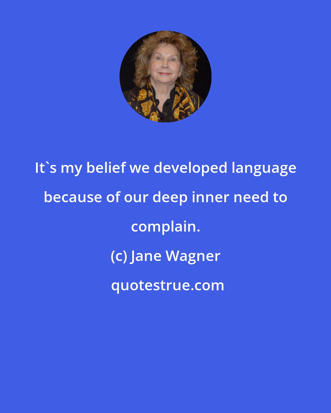 Jane Wagner: It's my belief we developed language because of our deep inner need to complain.