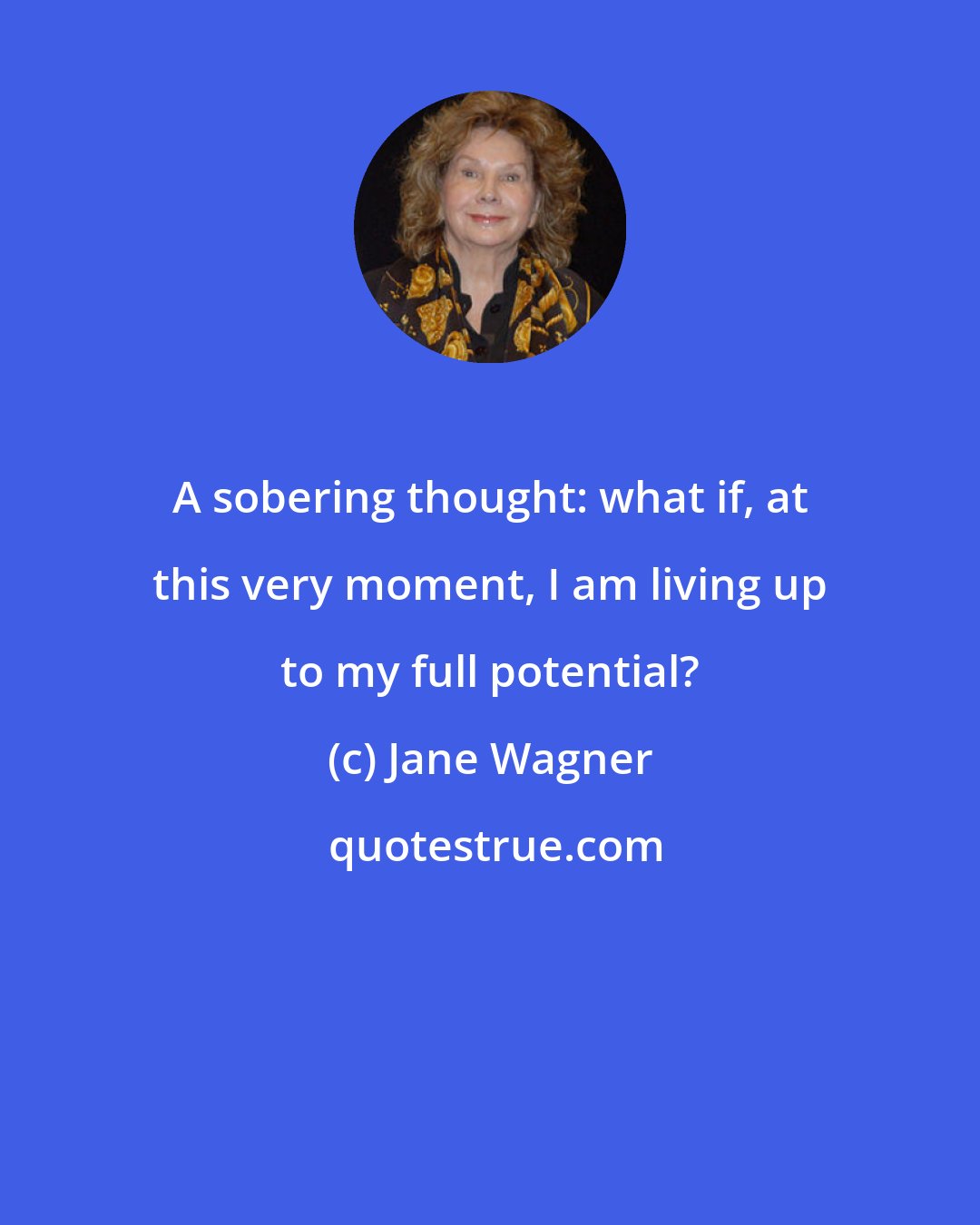 Jane Wagner: A sobering thought: what if, at this very moment, I am living up to my full potential?