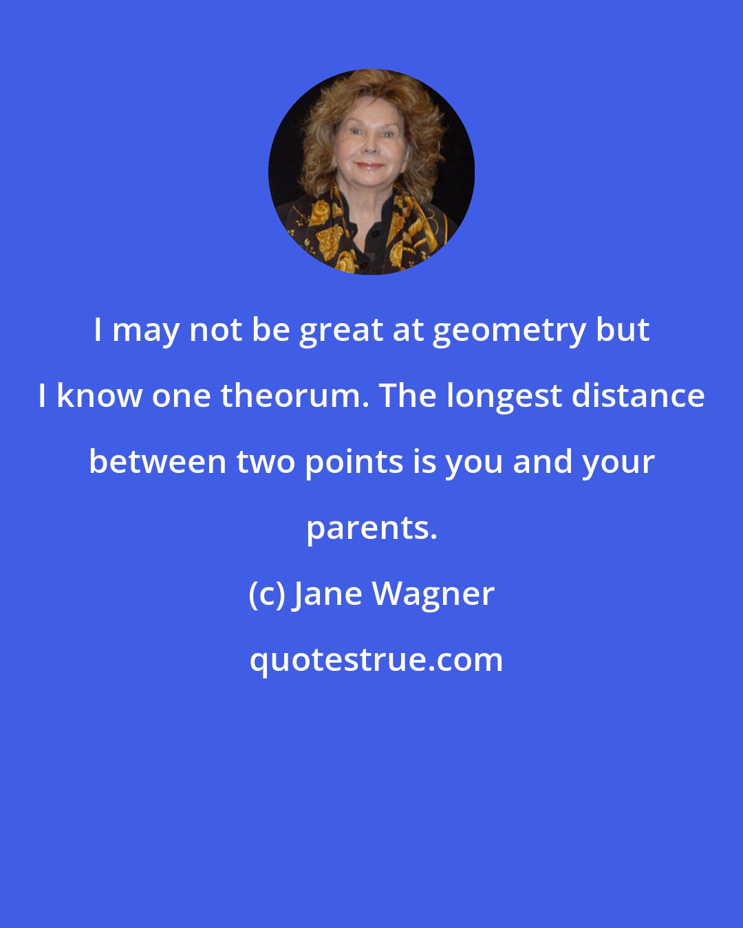 Jane Wagner: I may not be great at geometry but I know one theorum. The longest distance between two points is you and your parents.