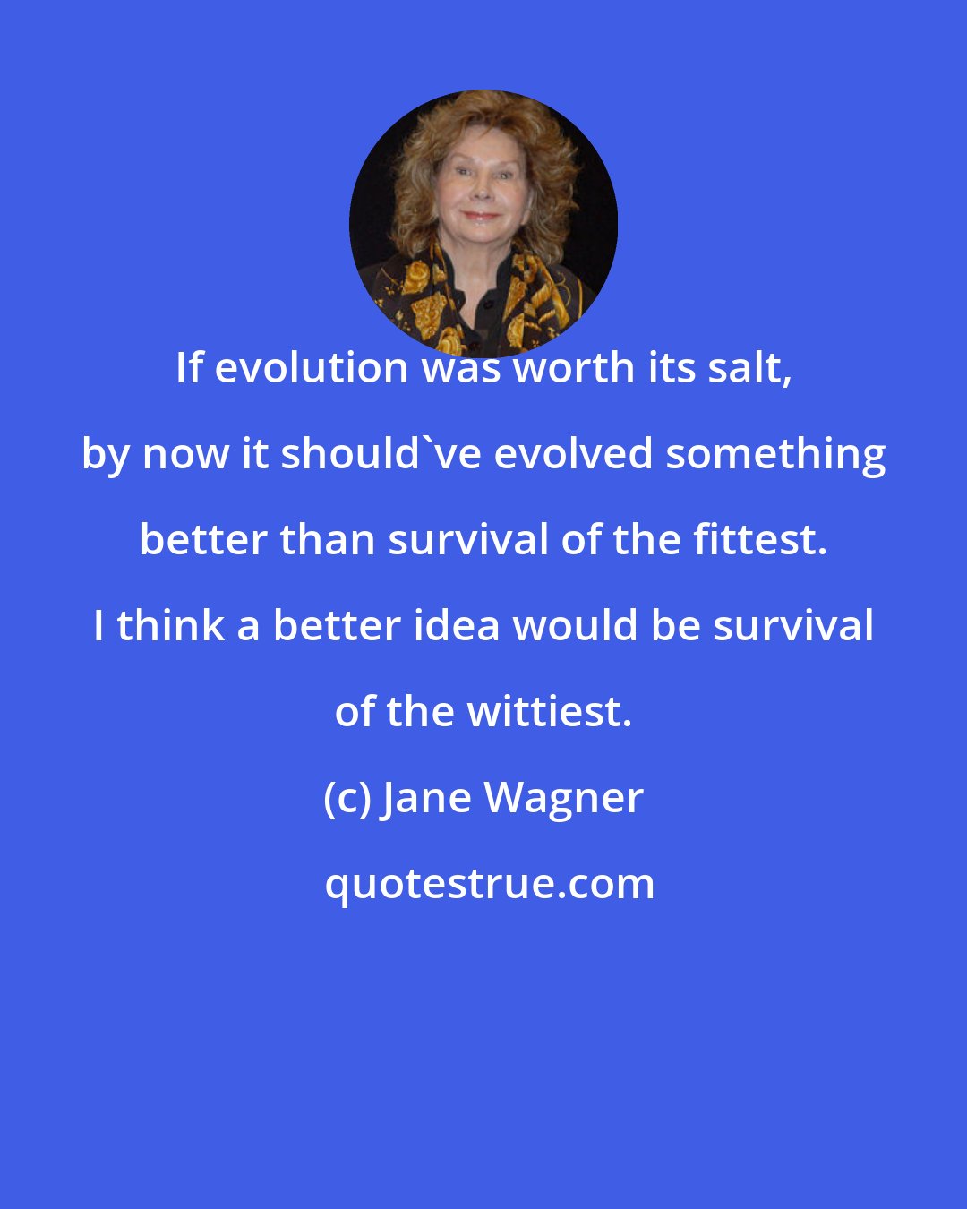 Jane Wagner: If evolution was worth its salt, by now it should've evolved something better than survival of the fittest. I think a better idea would be survival of the wittiest.