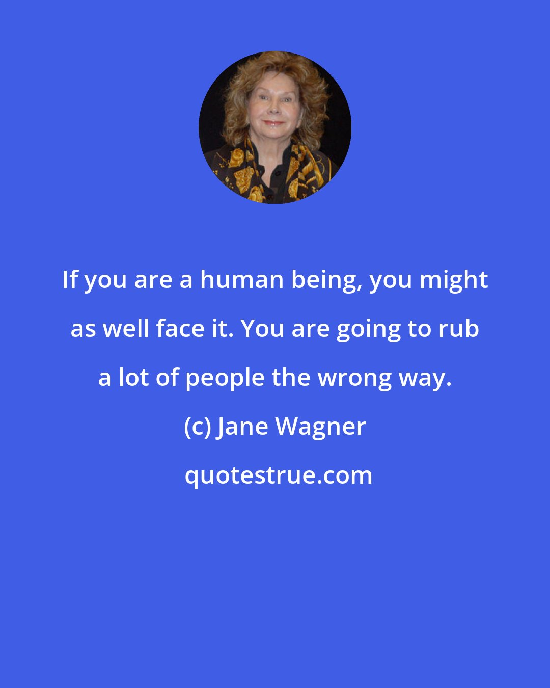 Jane Wagner: If you are a human being, you might as well face it. You are going to rub a lot of people the wrong way.