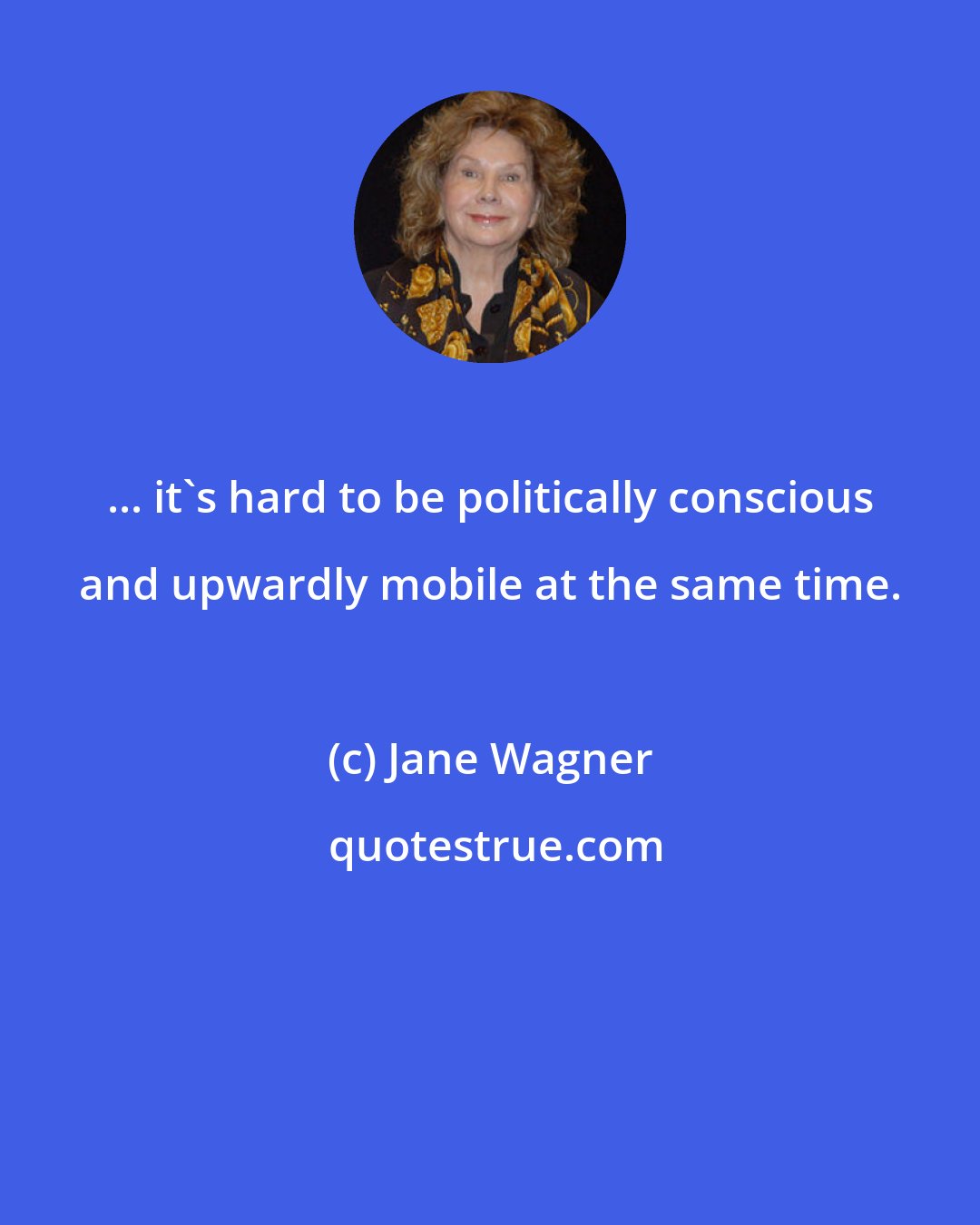 Jane Wagner: ... it's hard to be politically conscious and upwardly mobile at the same time.