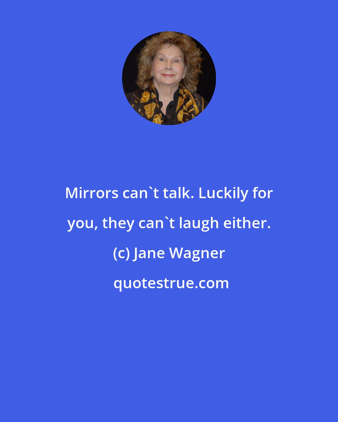 Jane Wagner: Mirrors can't talk. Luckily for you, they can't laugh either.