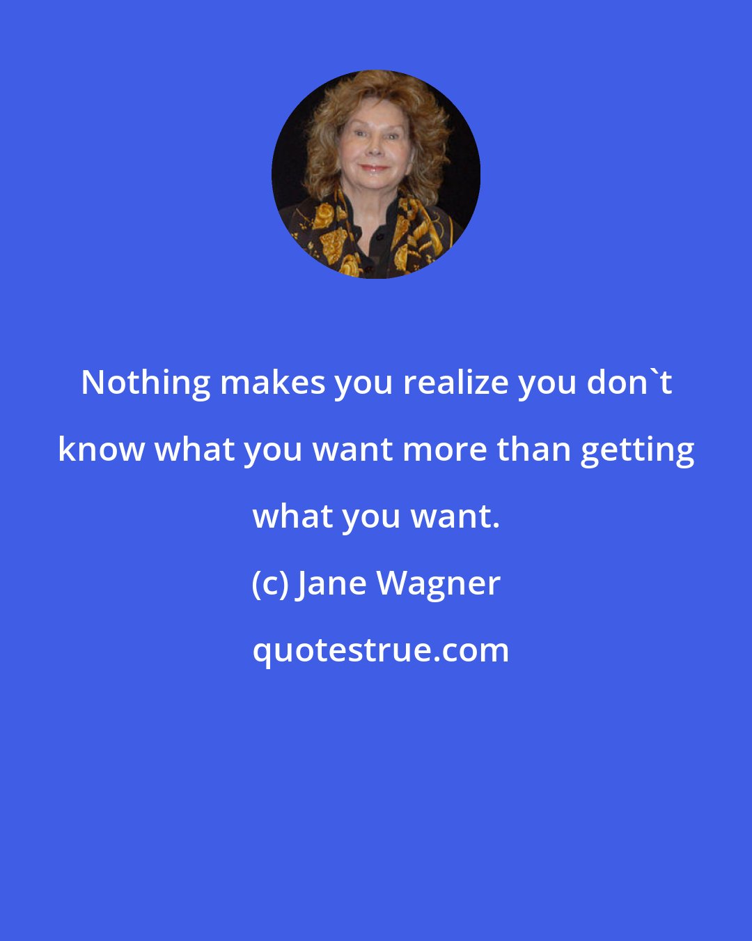 Jane Wagner: Nothing makes you realize you don't know what you want more than getting what you want.