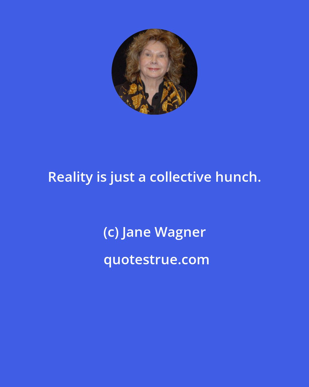 Jane Wagner: Reality is just a collective hunch.