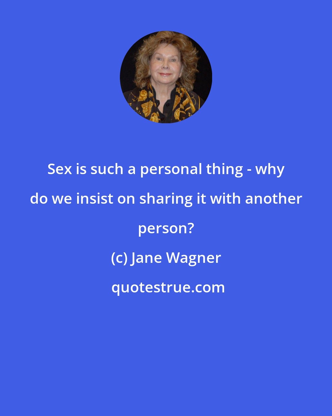 Jane Wagner: Sex is such a personal thing - why do we insist on sharing it with another person?