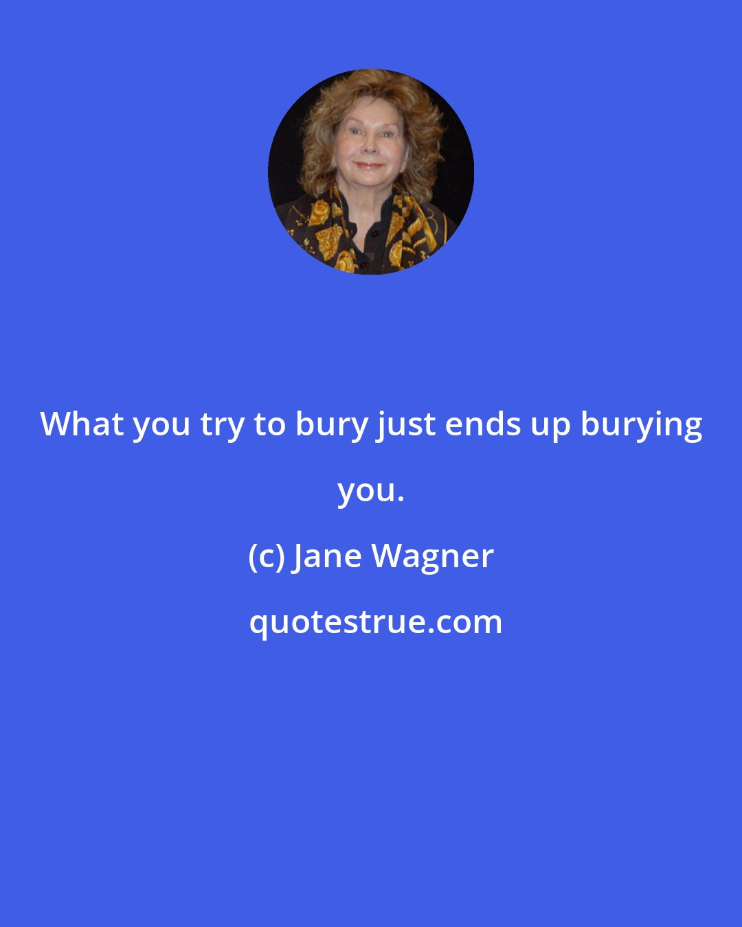 Jane Wagner: What you try to bury just ends up burying you.