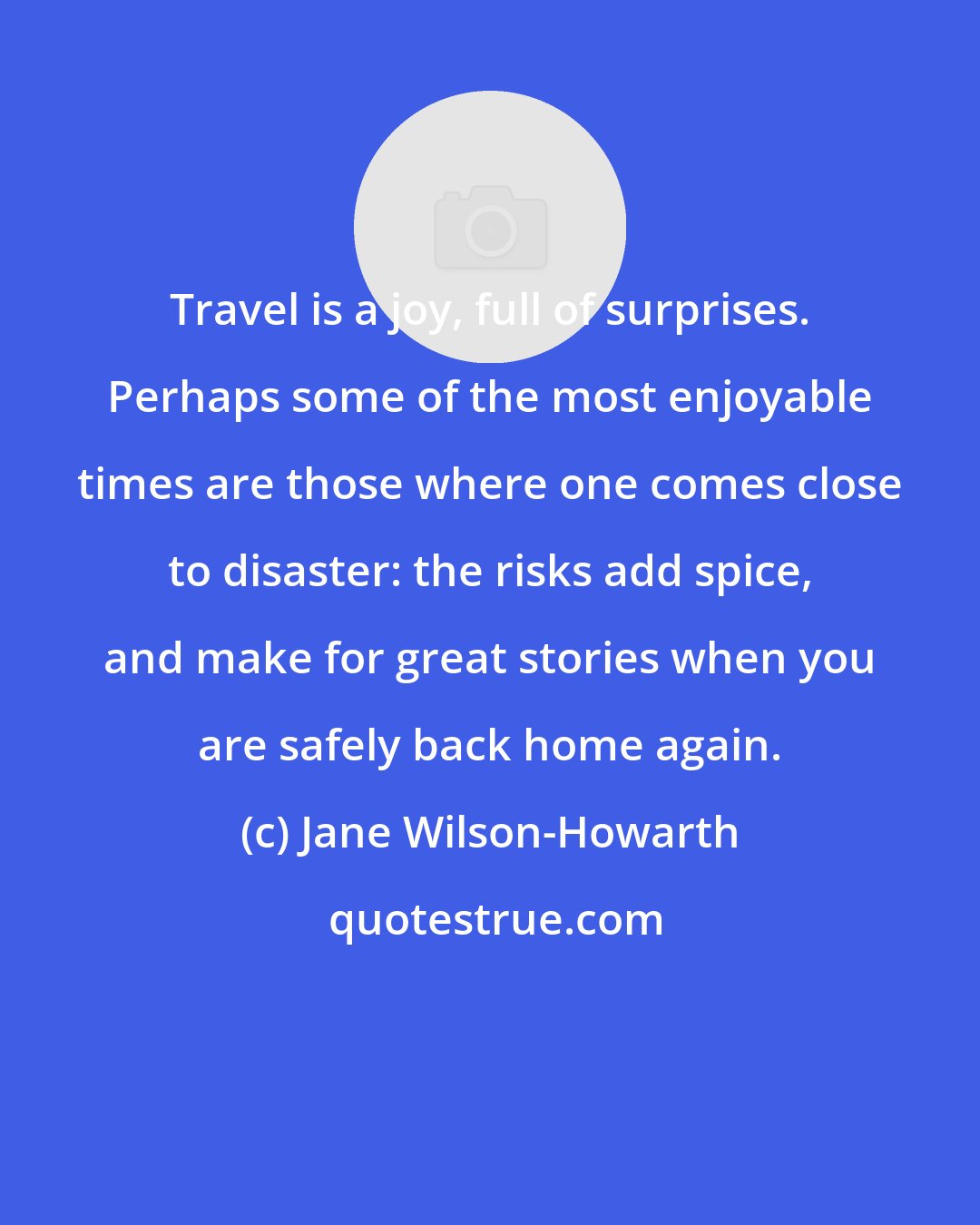 Jane Wilson-Howarth: Travel is a joy, full of surprises. Perhaps some of the most enjoyable times are those where one comes close to disaster: the risks add spice, and make for great stories when you are safely back home again.