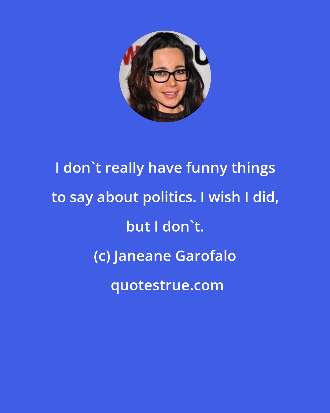 Janeane Garofalo: I don't really have funny things to say about politics. I wish I did, but I don't.