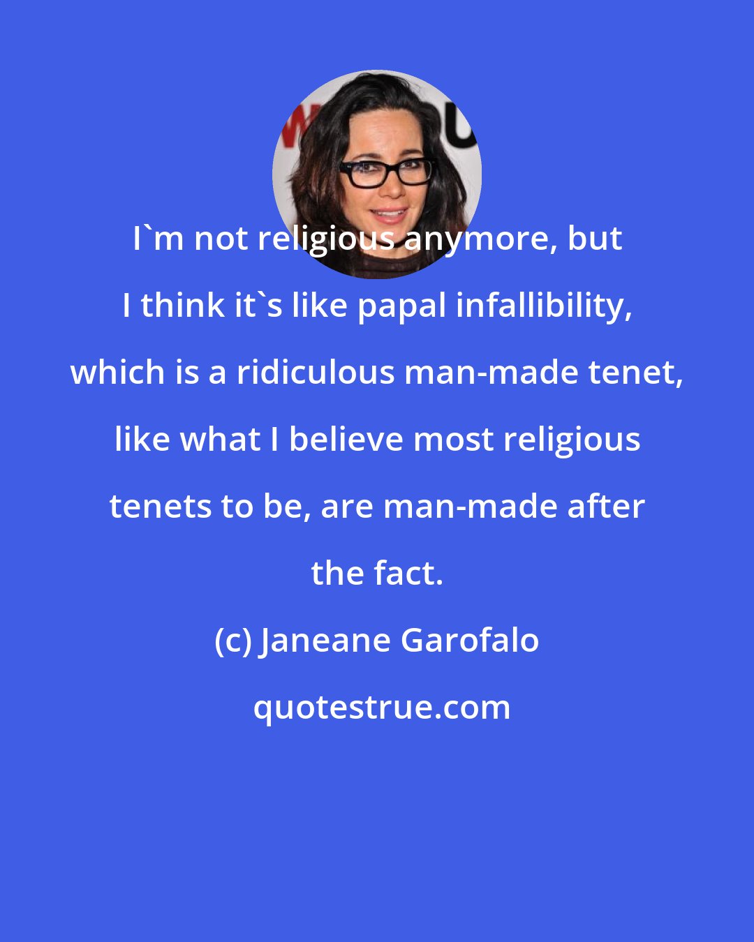 Janeane Garofalo: I'm not religious anymore, but I think it's like papal infallibility, which is a ridiculous man-made tenet, like what I believe most religious tenets to be, are man-made after the fact.