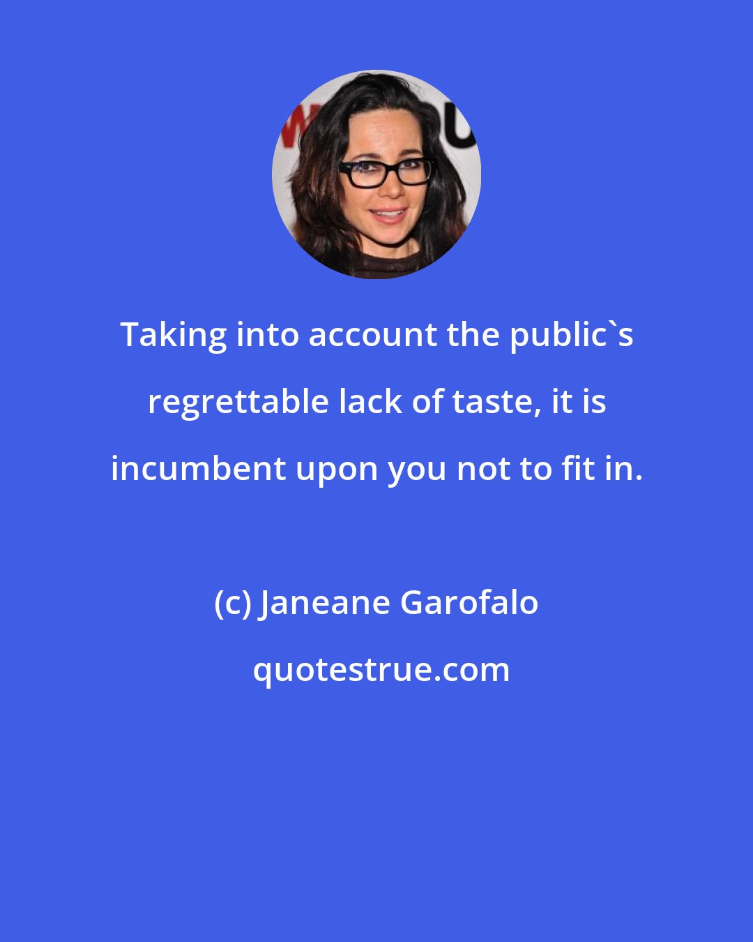 Janeane Garofalo: Taking into account the public's regrettable lack of taste, it is incumbent upon you not to fit in.