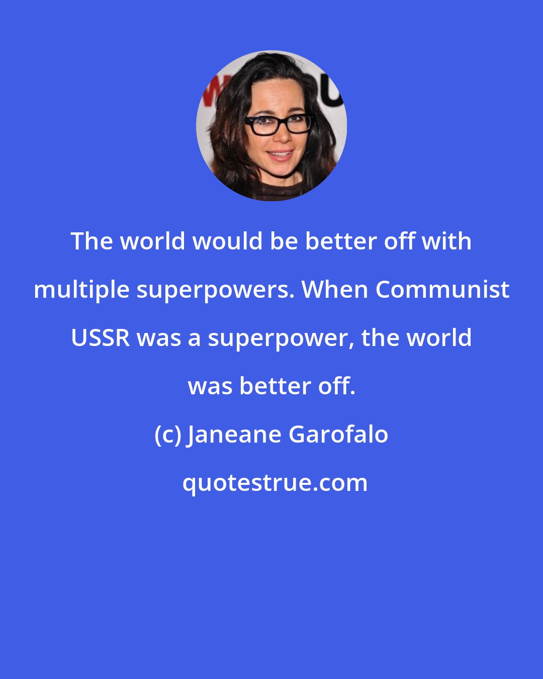 Janeane Garofalo: The world would be better off with multiple superpowers. When Communist USSR was a superpower, the world was better off.