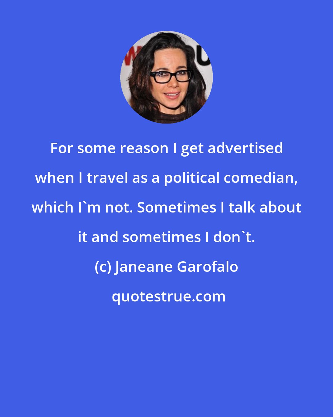 Janeane Garofalo: For some reason I get advertised when I travel as a political comedian, which I'm not. Sometimes I talk about it and sometimes I don't.