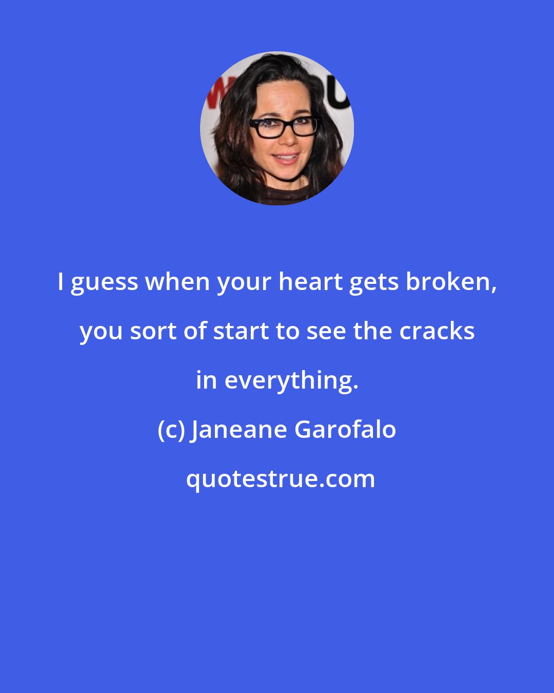 Janeane Garofalo: I guess when your heart gets broken, you sort of start to see the cracks in everything.