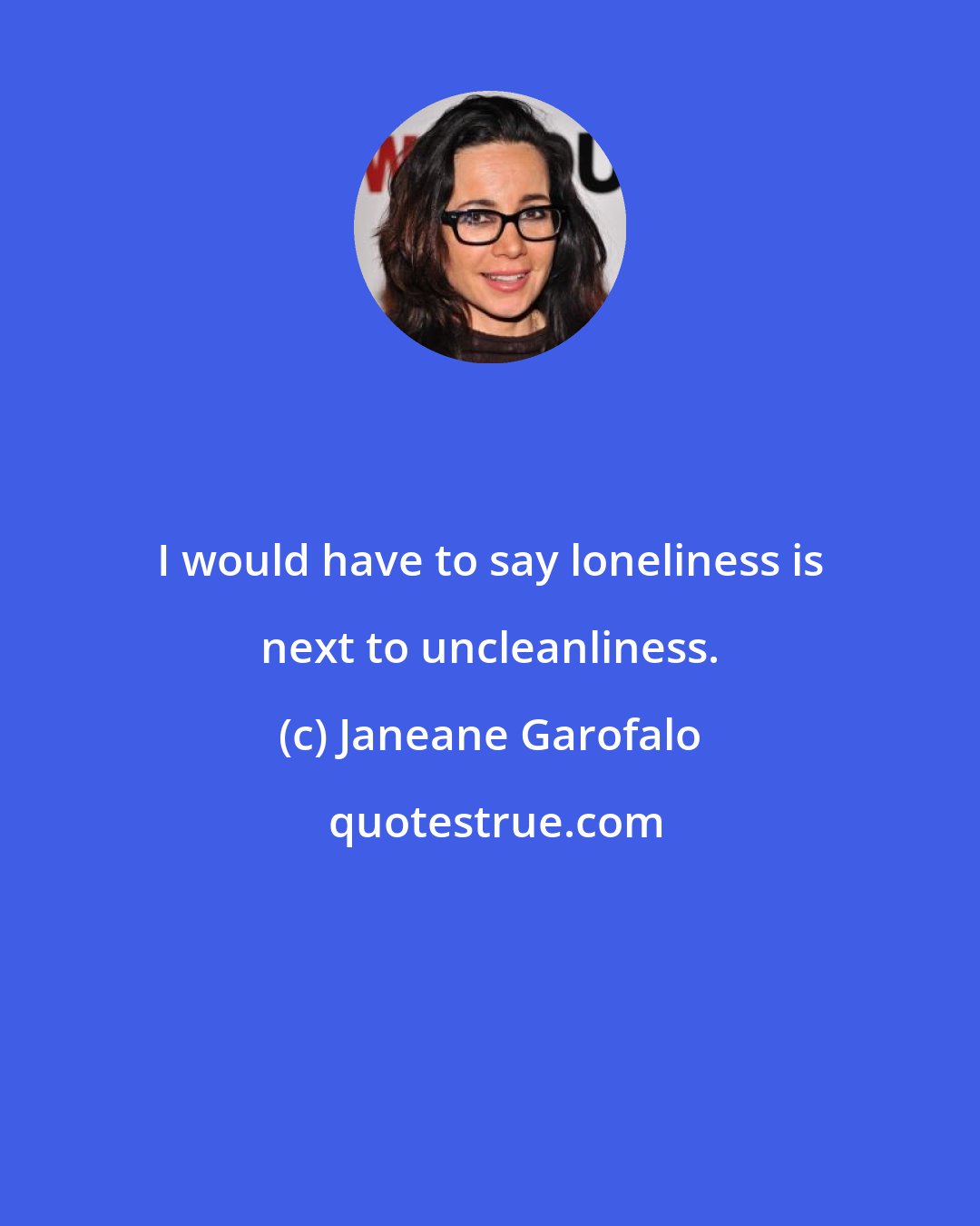 Janeane Garofalo: I would have to say loneliness is next to uncleanliness.