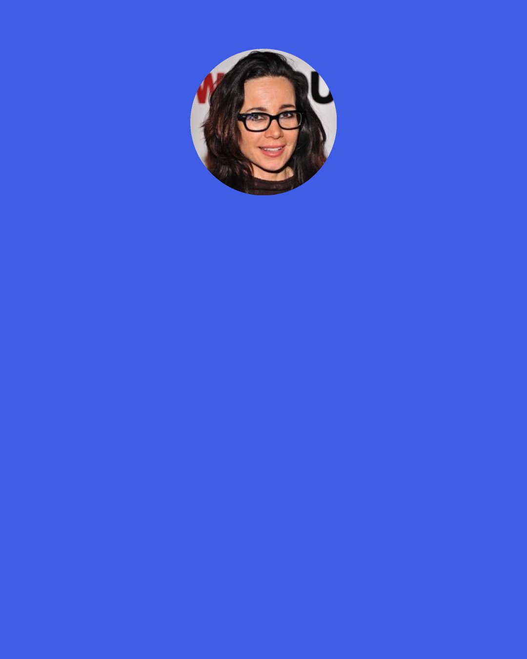 Janeane Garofalo: Like I said, I'm just grateful when anyone offers me a job. It's like, "Okay. I'll do it." FBI agent is one, too, when you get older. When you're kind of an older lady hard-ass, FBI tends to happen. It's just because I'd like to work rather than not work, so I'm just happy if somebody wants me to do anything.