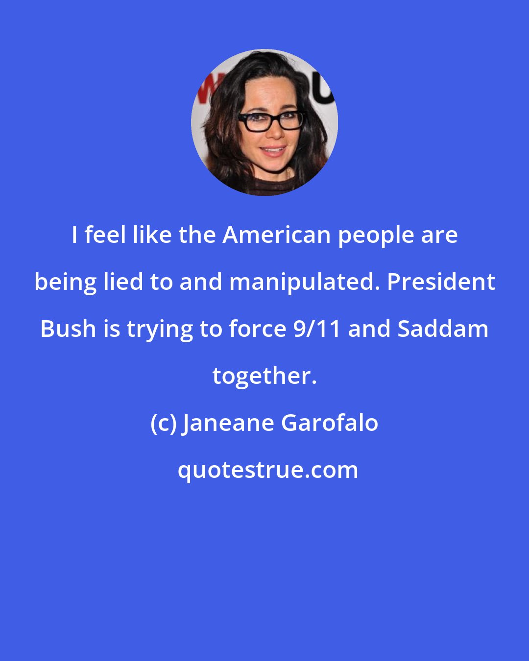 Janeane Garofalo: I feel like the American people are being lied to and manipulated. President Bush is trying to force 9/11 and Saddam together.
