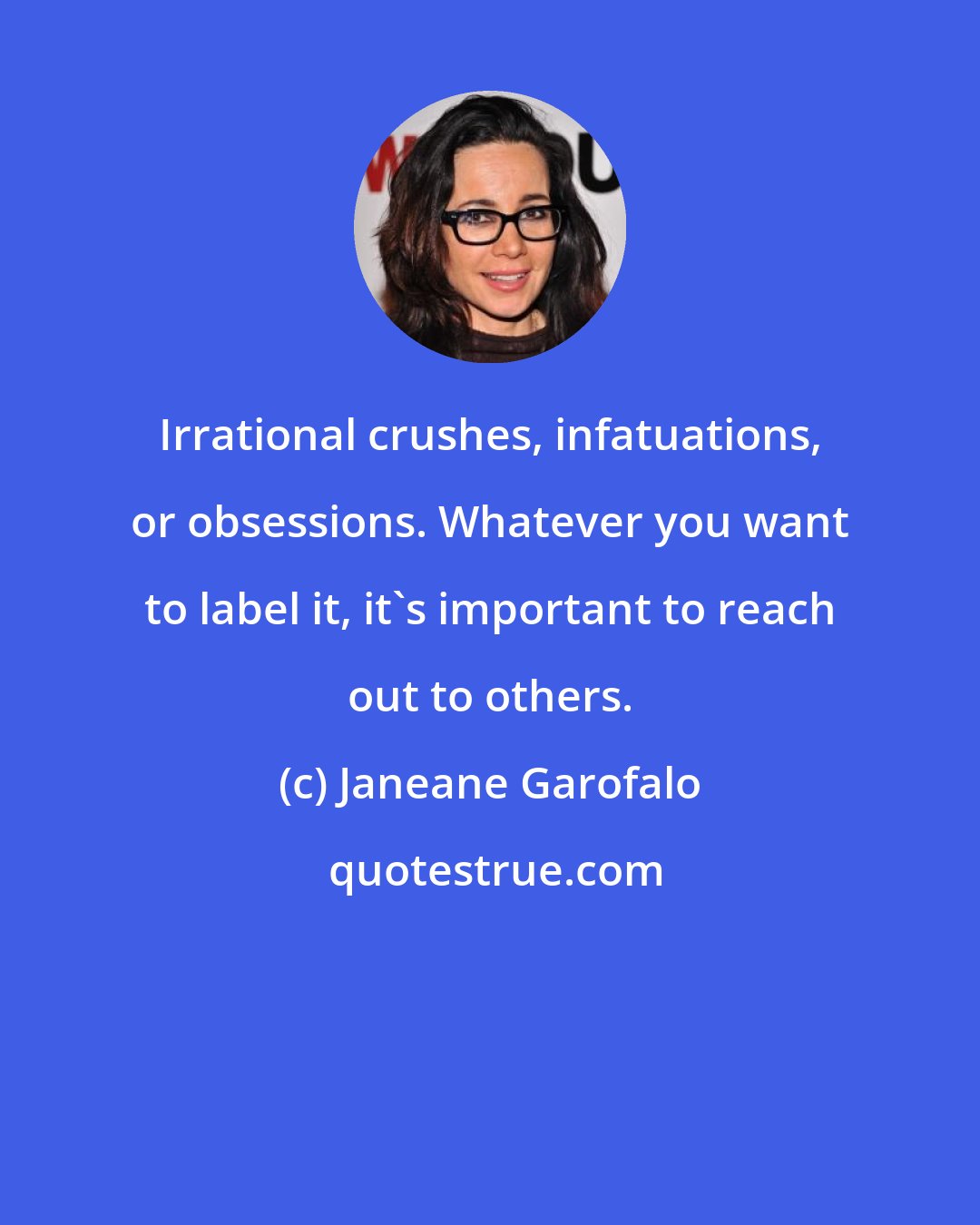 Janeane Garofalo: Irrational crushes, infatuations, or obsessions. Whatever you want to label it, it's important to reach out to others.