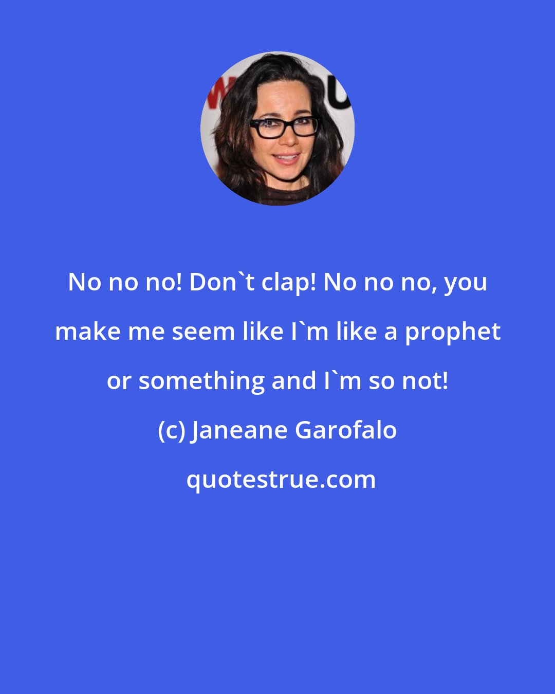 Janeane Garofalo: No no no! Don't clap! No no no, you make me seem like I'm like a prophet or something and I'm so not!