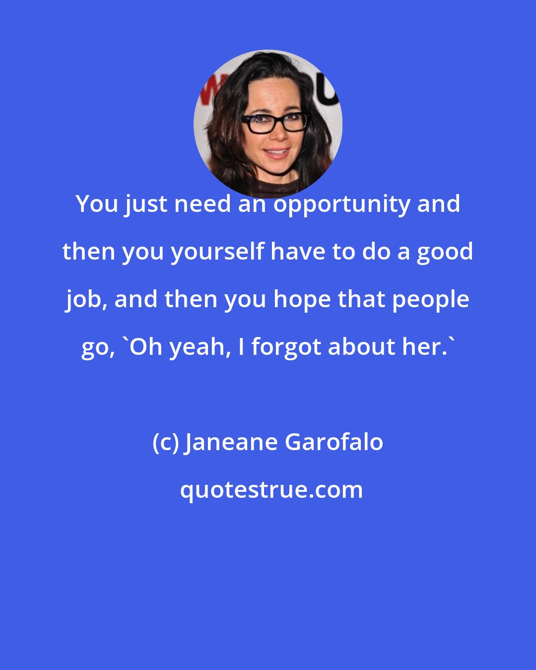 Janeane Garofalo: You just need an opportunity and then you yourself have to do a good job, and then you hope that people go, 'Oh yeah, I forgot about her.'