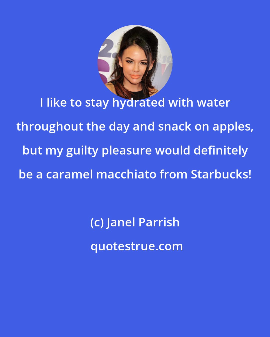 Janel Parrish: I like to stay hydrated with water throughout the day and snack on apples, but my guilty pleasure would definitely be a caramel macchiato from Starbucks!