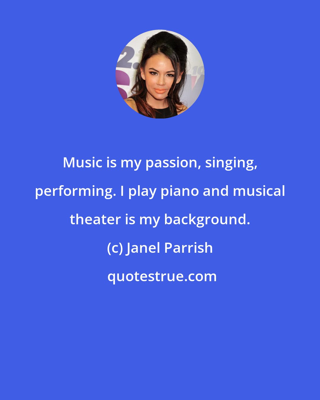 Janel Parrish: Music is my passion, singing, performing. I play piano and musical theater is my background.