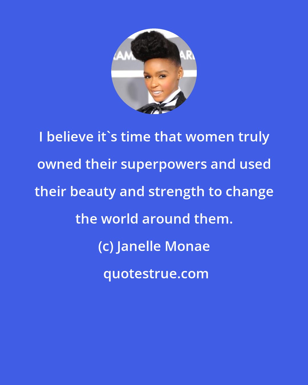 Janelle Monae: I believe it's time that women truly owned their superpowers and used their beauty and strength to change the world around them.