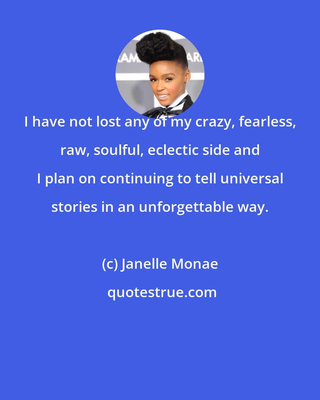 Janelle Monae: I have not lost any of my crazy, fearless, raw, soulful, eclectic side and I plan on continuing to tell universal stories in an unforgettable way.