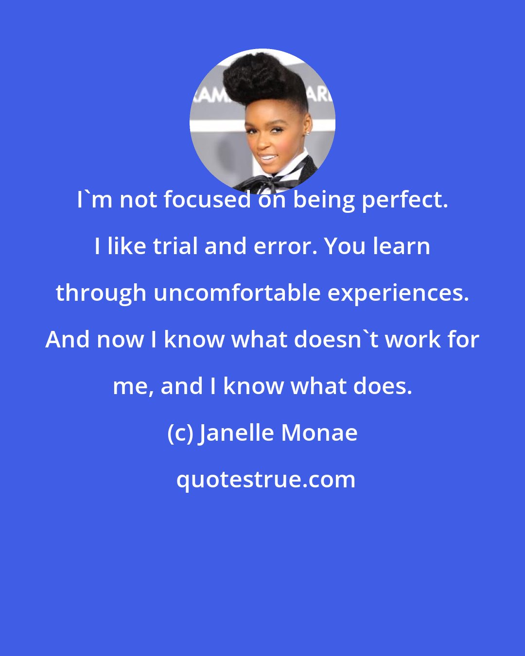 Janelle Monae: I'm not focused on being perfect. I like trial and error. You learn through uncomfortable experiences. And now I know what doesn't work for me, and I know what does.
