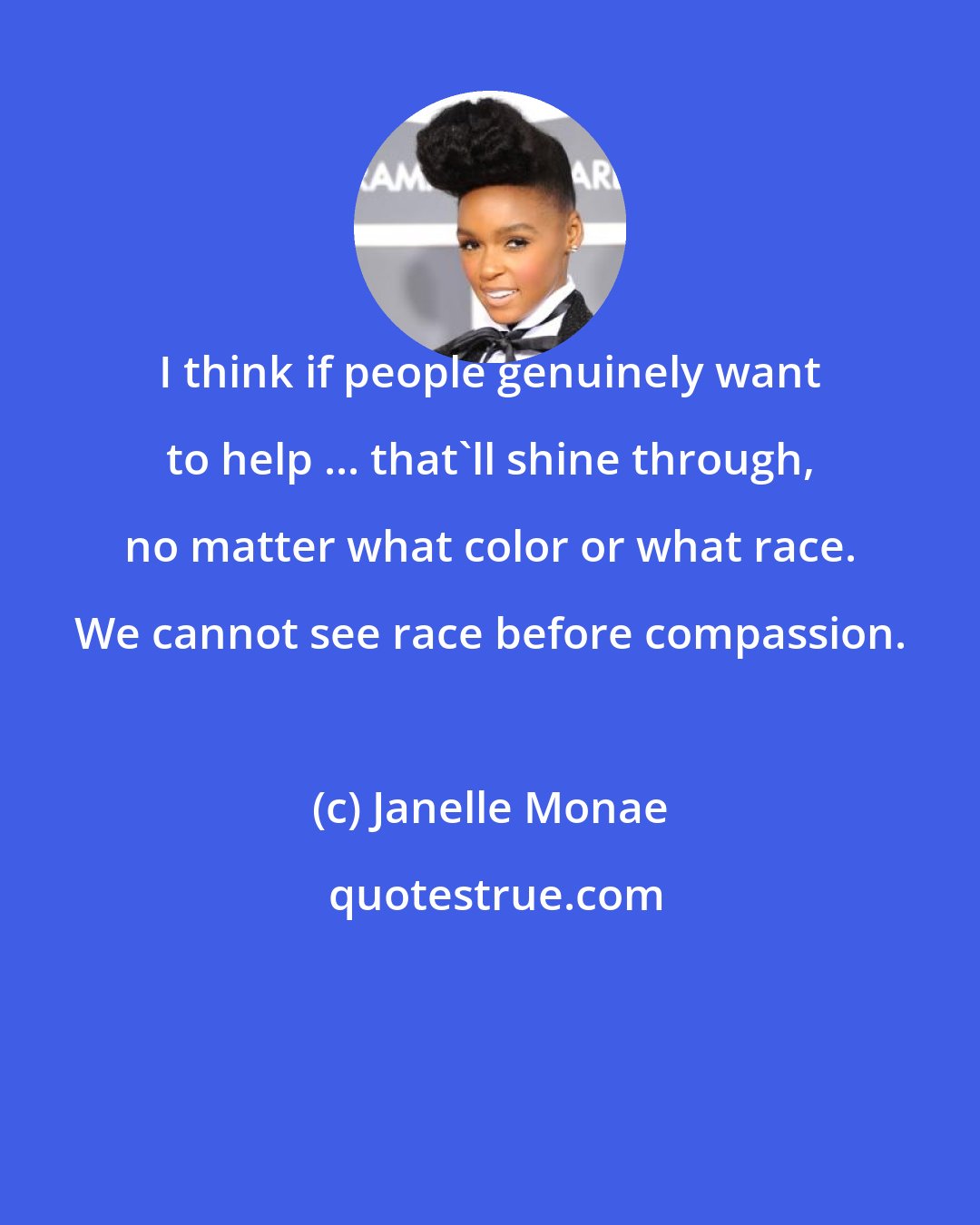 Janelle Monae: I think if people genuinely want to help ... that'll shine through, no matter what color or what race. We cannot see race before compassion.