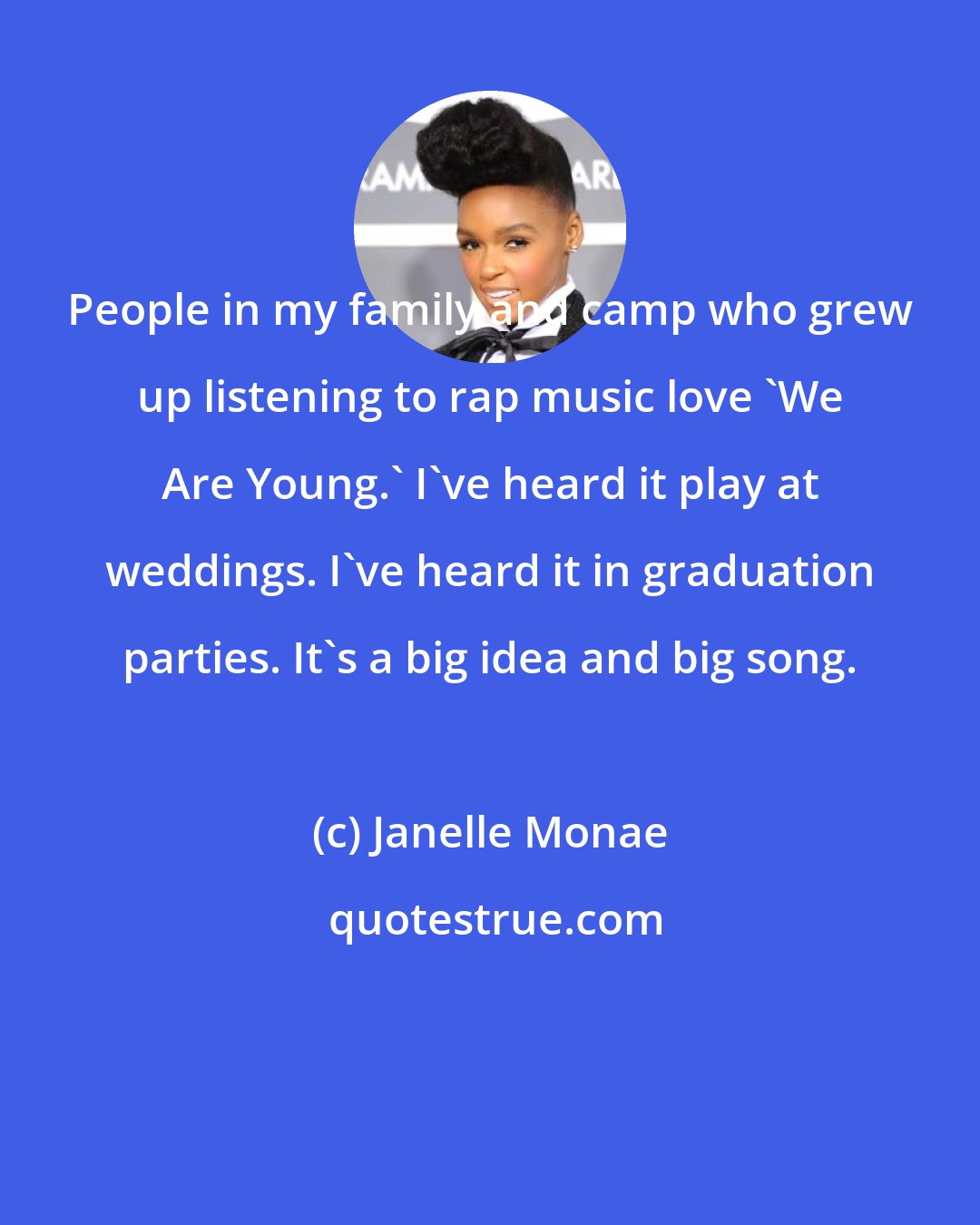 Janelle Monae: People in my family and camp who grew up listening to rap music love 'We Are Young.' I've heard it play at weddings. I've heard it in graduation parties. It's a big idea and big song.