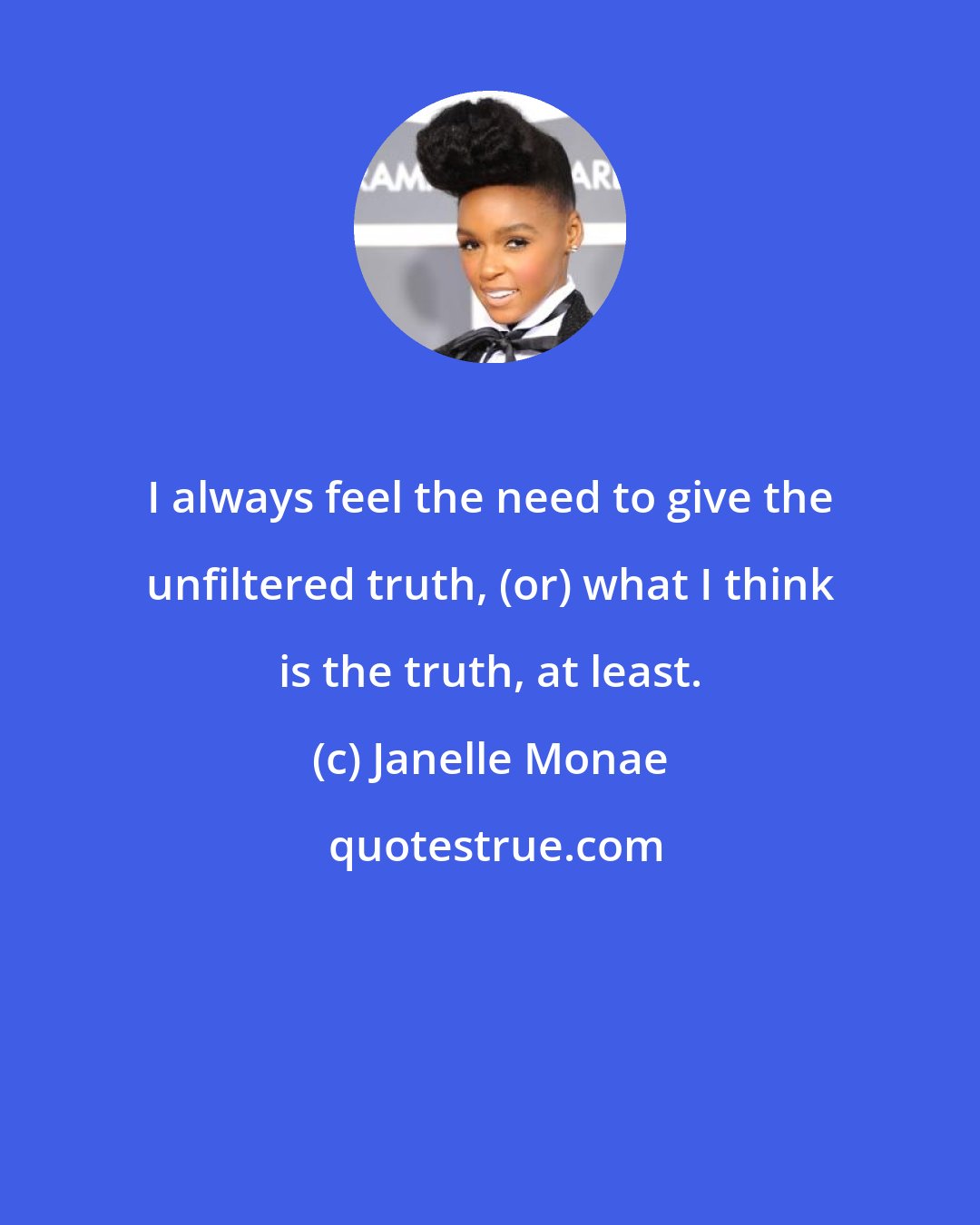 Janelle Monae: I always feel the need to give the unfiltered truth, (or) what I think is the truth, at least.