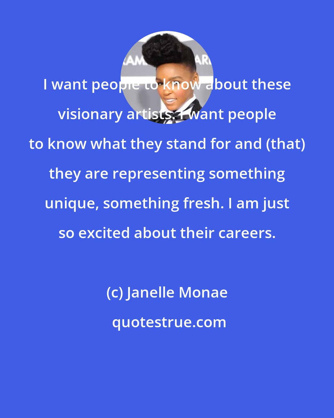 Janelle Monae: I want people to know about these visionary artists. I want people to know what they stand for and (that) they are representing something unique, something fresh. I am just so excited about their careers.