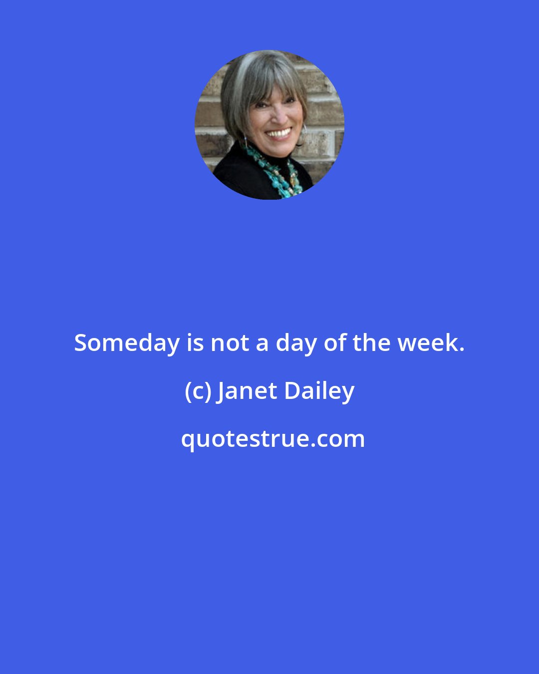 Janet Dailey: Someday is not a day of the week.