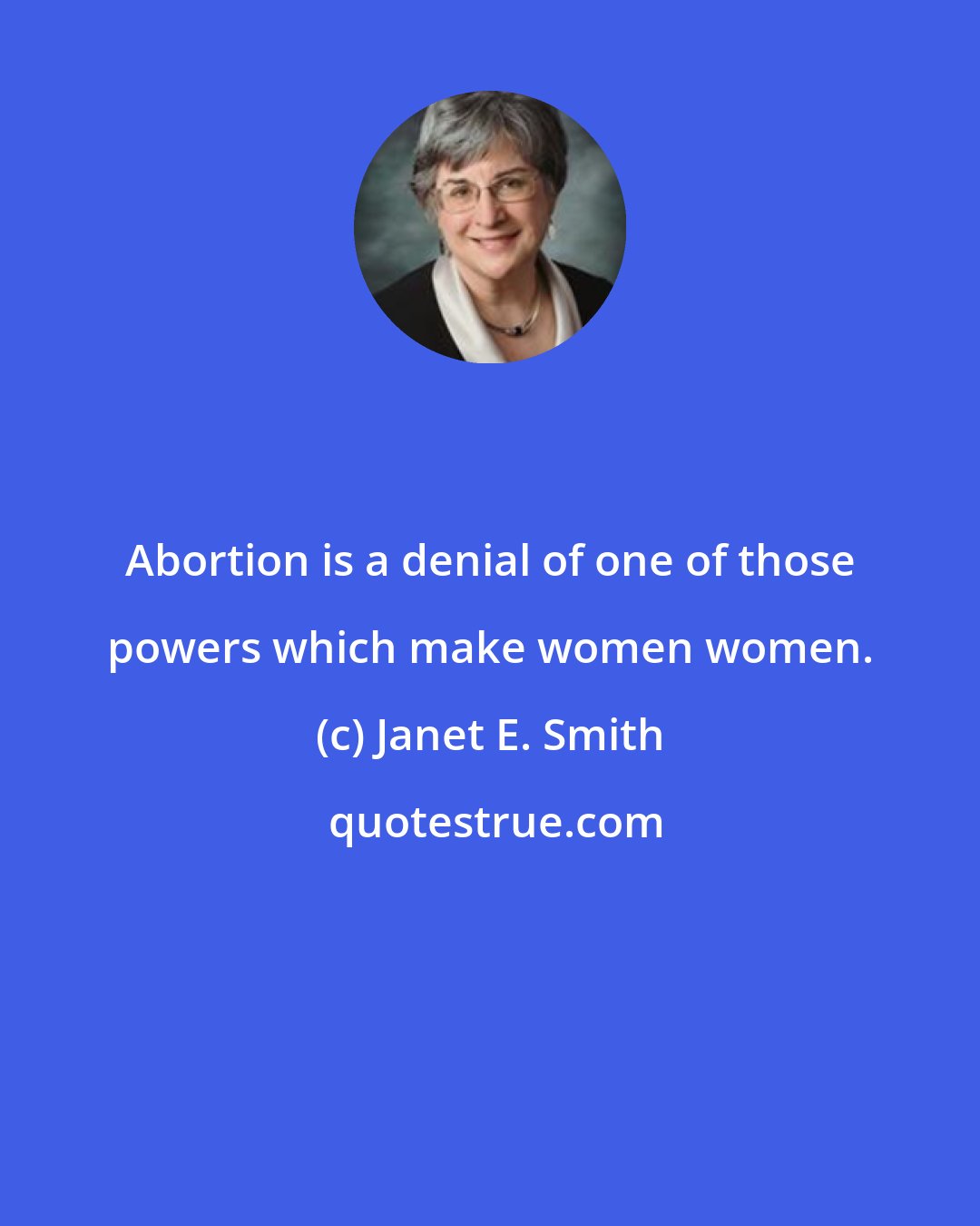 Janet E. Smith: Abortion is a denial of one of those powers which make women women.