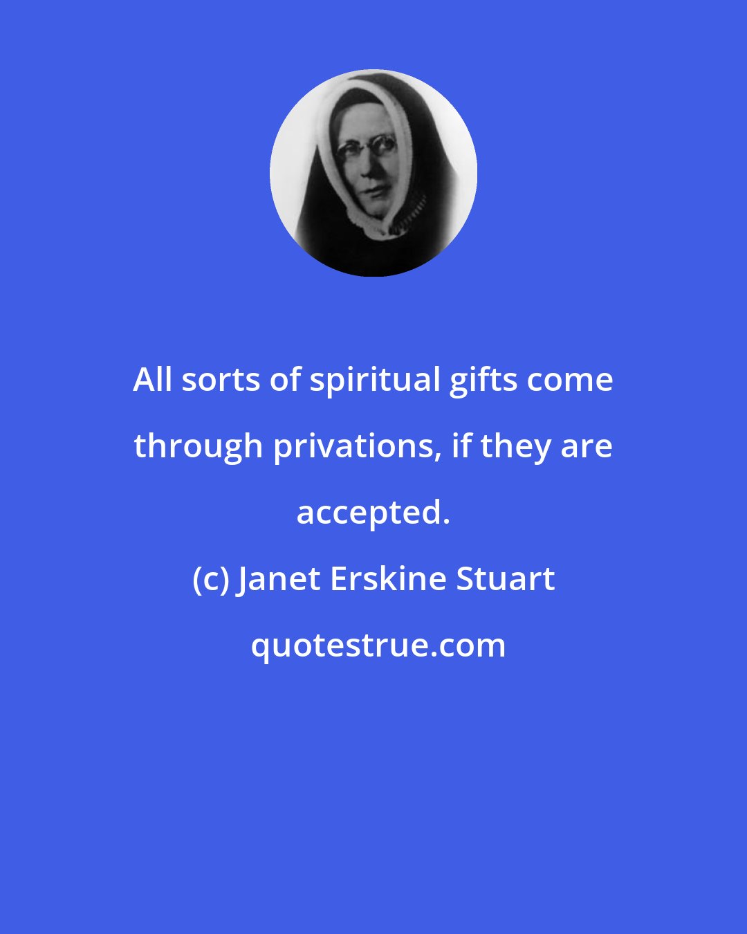 Janet Erskine Stuart: All sorts of spiritual gifts come through privations, if they are accepted.