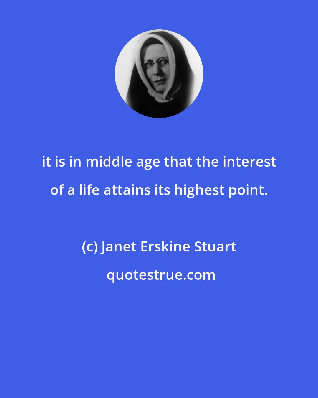 Janet Erskine Stuart: it is in middle age that the interest of a life attains its highest point.
