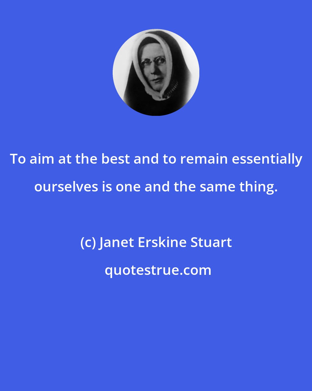 Janet Erskine Stuart: To aim at the best and to remain essentially ourselves is one and the same thing.