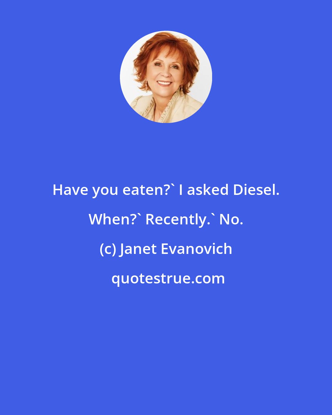 Janet Evanovich: Have you eaten?' I asked Diesel. When?' Recently.' No.
