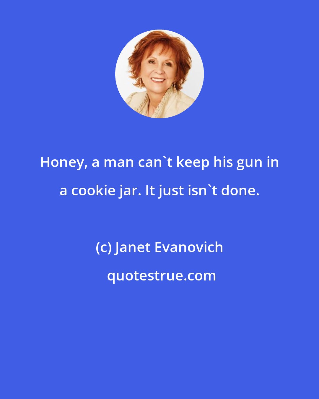 Janet Evanovich: Honey, a man can't keep his gun in a cookie jar. It just isn't done.