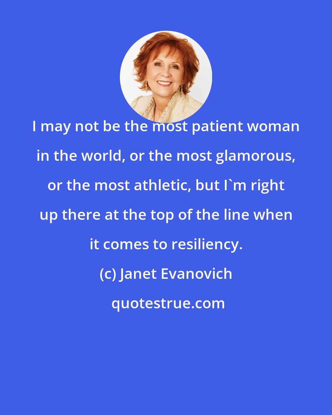 Janet Evanovich: I may not be the most patient woman in the world, or the most glamorous, or the most athletic, but I'm right up there at the top of the line when it comes to resiliency.