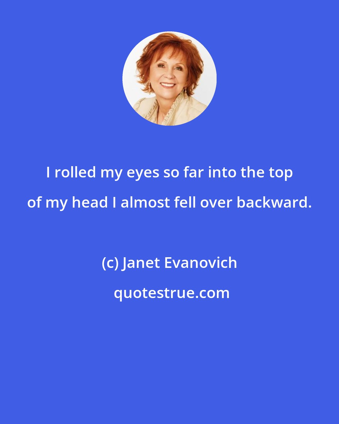 Janet Evanovich: I rolled my eyes so far into the top of my head I almost fell over backward.