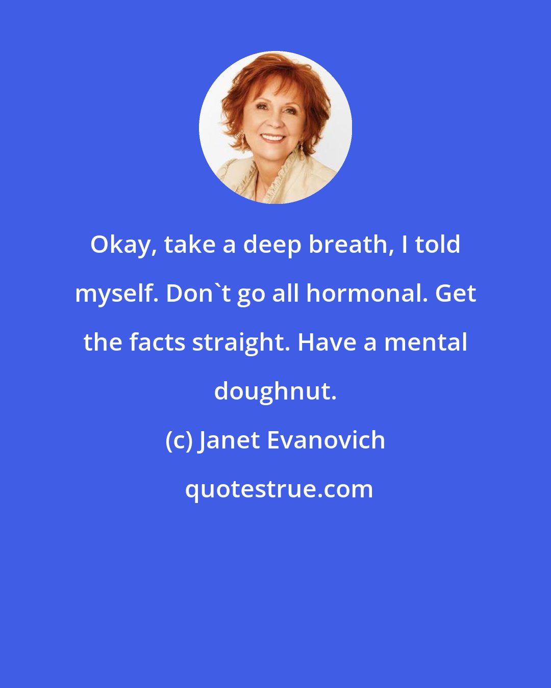 Janet Evanovich: Okay, take a deep breath, I told myself. Don't go all hormonal. Get the facts straight. Have a mental doughnut.