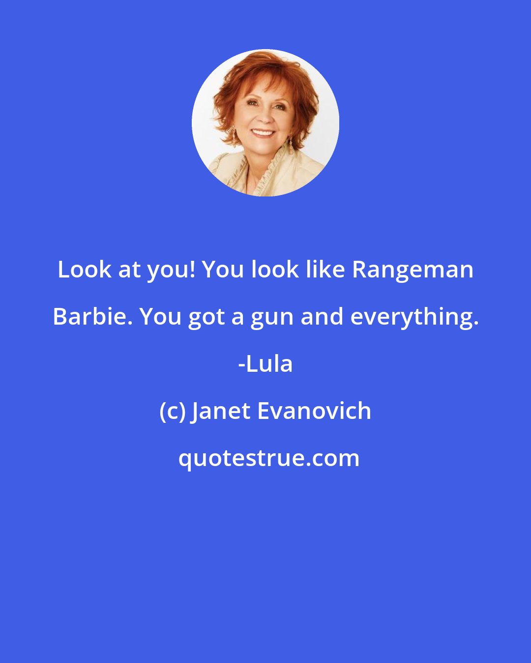 Janet Evanovich: Look at you! You look like Rangeman Barbie. You got a gun and everything. -Lula